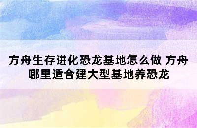 方舟生存进化恐龙基地怎么做 方舟哪里适合建大型基地养恐龙